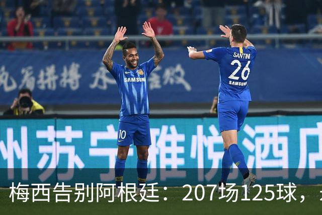 梅西告别阿根廷：207场125球，永刻球队历史