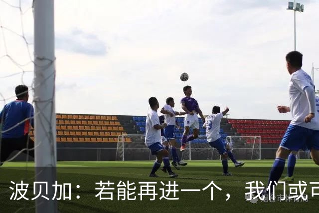 波贝加：若能再进一个，我们或可逆转国米，结果本应更佳