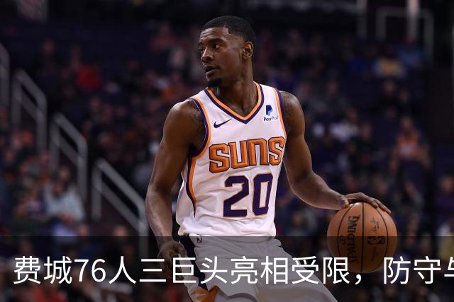 费城76人三巨头亮相受限，防守与恩比德状态成隐忧